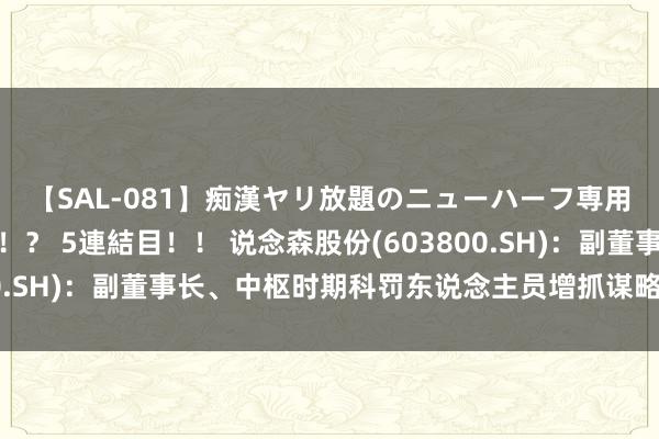 【SAL-081】痴漢ヤリ放題のニューハーフ専用車は本当にあるのか！？ 5連結目！！ 说念森股份(603800.SH)：副董事长、中枢时期科罚东说念主员增抓谋略履行扫尾