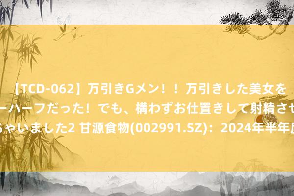 【TCD-062】万引きGメン！！万引きした美女を折檻しようと思ったらニューハーフだった！でも、構わずお仕置きして射精させちゃいました2 甘源食物(002991.SZ)：2024年半年度职权分配拟10派10.92元