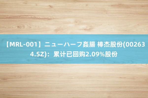 【MRL-001】ニューハーフ姦腸 棒杰股份(002634.SZ)：累计已回购2.09%股份