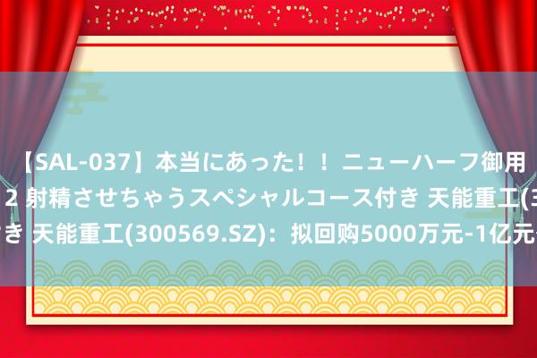 【SAL-037】本当にあった！！ニューハーフ御用達 性感エステサロン 2 射精させちゃうスペシャルコース付き 天能重工(300569.SZ)：拟回购5000万元-1亿元公司股份