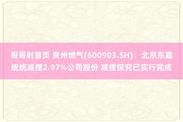 哥哥射首页 贵州燃气(600903.SH)：北京东嘉统统减捏2.97%公司股份 减捏探究已实行完成