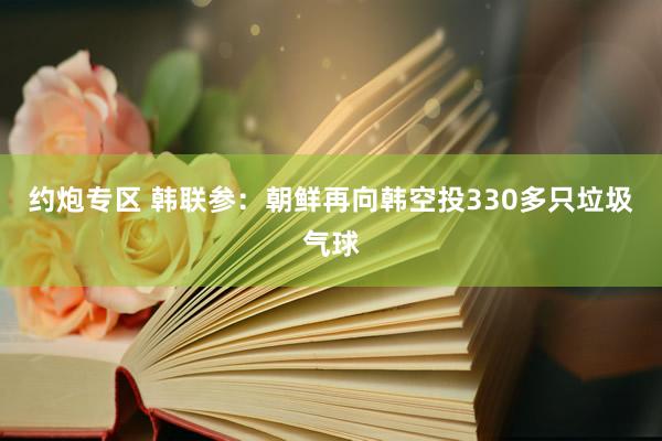 约炮专区 韩联参：朝鲜再向韩空投330多只垃圾气球