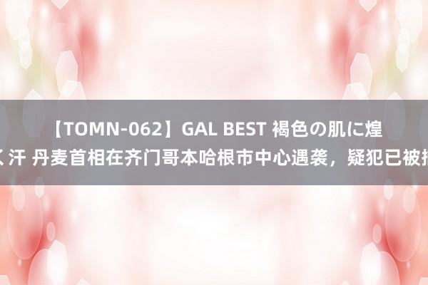 【TOMN-062】GAL BEST 褐色の肌に煌く汗 丹麦首相在齐门哥本哈根市中心遇袭，疑犯已被捕