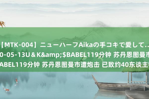 【MTK-004】ニューハーフAikaの手コキで愛して…。</a>2010-05-13U＆K&$BABEL119分钟 苏丹恩图曼市遭炮击 已致约40东谈主牺牲