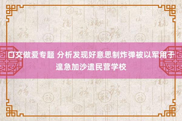 口交做爱专题 分析发现好意思制炸弹被以军用于遑急加沙遗民营学校