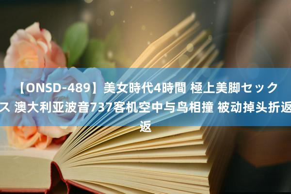 【ONSD-489】美女時代4時間 極上美脚セックス 澳大利亚波音737客机空中与鸟相撞 被动掉头折返