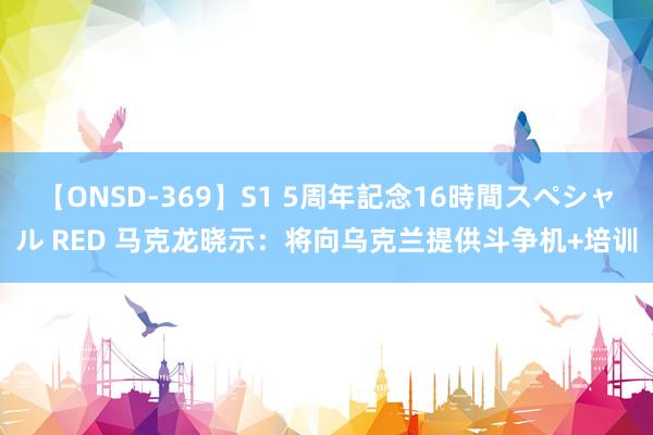 【ONSD-369】S1 5周年記念16時間スペシャル RED 马克龙晓示：将向乌克兰提供斗争机+培训