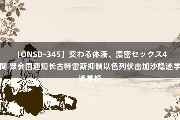 【ONSD-345】交わる体液、濃密セックス4時間 聚会国通知长古特雷斯抑制以色列伏击加沙隐迹学校