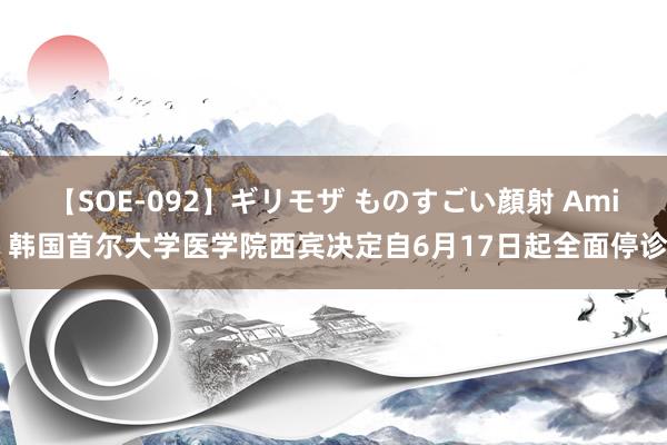 【SOE-092】ギリモザ ものすごい顔射 Ami 韩国首尔大学医学院西宾决定自6月17日起全面停诊