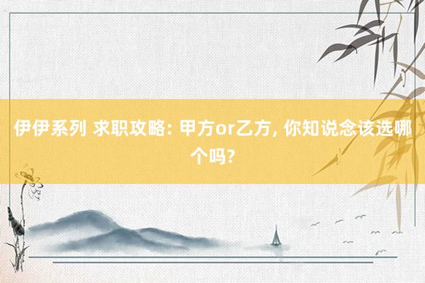 伊伊系列 求职攻略: 甲方or乙方, 你知说念该选哪个吗?