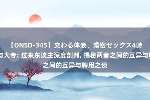 【ONSD-345】交わる体液、濃密セックス4時間 大学与大专: 过来东谈主深度剖判, 揭秘两者之间的互异与聘用之谈