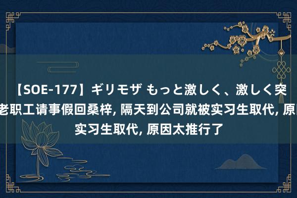 【SOE-177】ギリモザ もっと激しく、激しく突いて Ami 老职工请事假回桑梓, 隔天到公司就被实习生取代, 原因太推行了