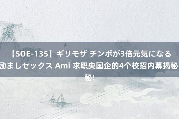 【SOE-135】ギリモザ チンポが3倍元気になる励ましセックス Ami 求职央国企的4个校招内幕揭秘!