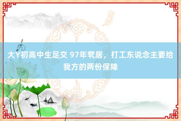 大Y初高中生足交 97年茕居，打工东说念主要给我方的两份保障