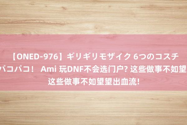 【ONED-976】ギリギリモザイク 6つのコスチュームでパコパコ！ Ami 玩DNF不会选门户? 这些做事不如望望出血流!