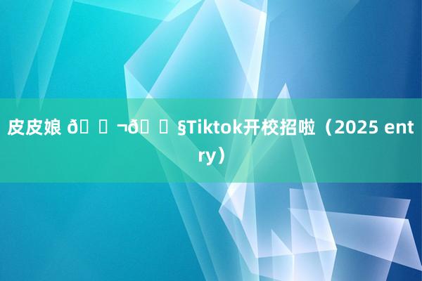 皮皮娘 ??Tiktok开校招啦（2025 entry）