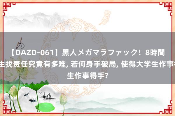 【DAZD-061】黒人メガマラファック！8時間 大学生找责任究竟有多难, 若何身手破局, 使得大学生作事得手?