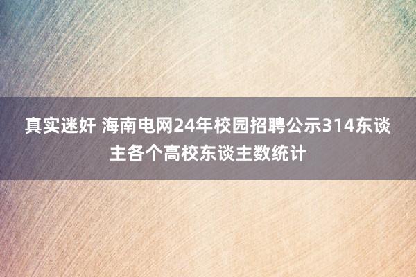 真实迷奸 海南电网24年校园招聘公示314东谈主各个高校东谈主数统计