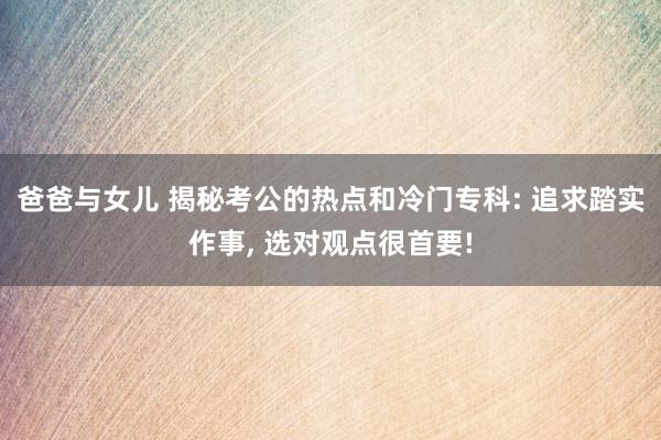 爸爸与女儿 揭秘考公的热点和冷门专科: 追求踏实作事, 选对观点很首要!