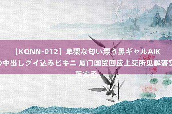 【KONN-012】卑猥な匂い漂う黒ギャルAIKAの中出しグイ込みビキニ 厦门国贸回应上交所见解落实函