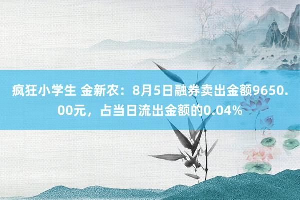 疯狂小学生 金新农：8月5日融券卖出金额9650.00元，占当日流出金额的0.04%