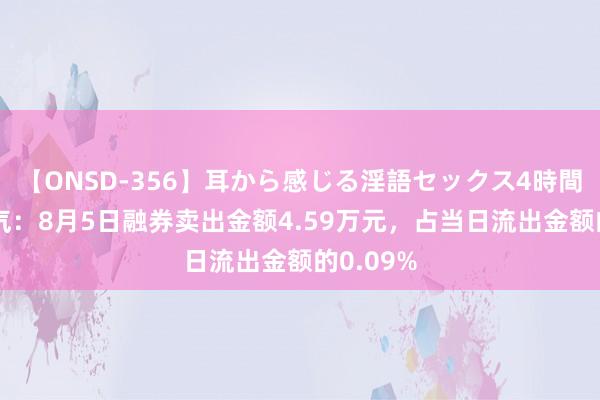 【ONSD-356】耳から感じる淫語セックス4時間 中科电气：8月5日融券卖出金额4.59万元，占当日流出金额的0.09%