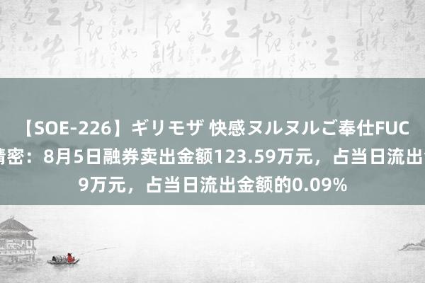 【SOE-226】ギリモザ 快感ヌルヌルご奉仕FUCK Ami 东山精密：8月5日融券卖出金额123.59万元，占当日流出金额的0.09%