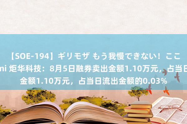 【SOE-194】ギリモザ もう我慢できない！ここでエッチしよっ Ami 炬华科技：8月5日融券卖出金额1.10万元，占当日流出金额的0.03%