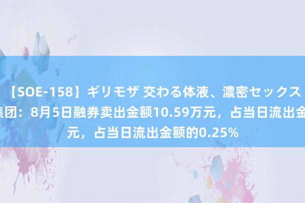 【SOE-158】ギリモザ 交わる体液、濃密セックス Ami 旭升集团：8月5日融券卖出金额10.59万元，占当日流出金额的0.25%