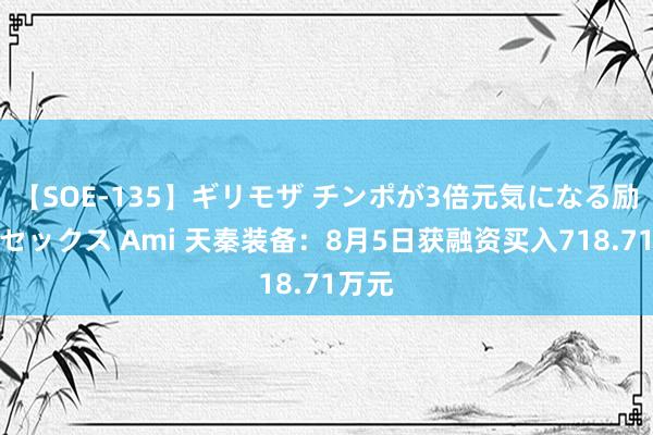 【SOE-135】ギリモザ チンポが3倍元気になる励ましセックス Ami 天秦装备：8月5日获融资买入718.71万元