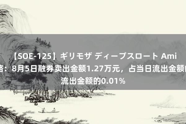 【SOE-125】ギリモザ ディープスロート Ami 招商公路：8月5日融券卖出金额1.27万元，占当日流出金额的0.01%