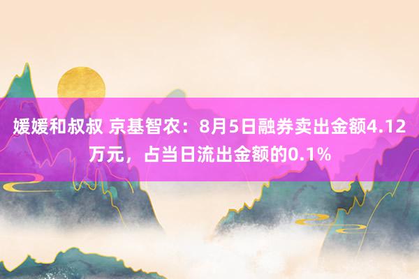 媛媛和叔叔 京基智农：8月5日融券卖出金额4.12万元，占当日流出金额的0.1%