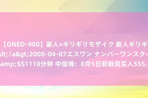 【ONED-900】新人×ギリギリモザイク 新人ギリギリモザイク Ami</a>2008-04-07エスワン ナンバーワンスタイル&$S1118分钟 中信博：8月5日获融资买入555.95万元，占当日流入资金比例5.16%