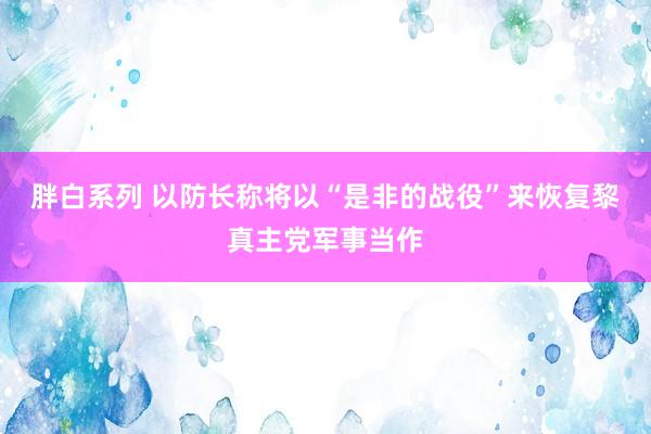 胖白系列 以防长称将以“是非的战役”来恢复黎真主党军事当作