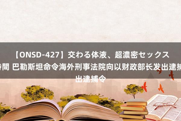 【ONSD-427】交わる体液、超濃密セックス4時間 巴勒斯坦命令海外刑事法院向以财政部长发出逮捕令