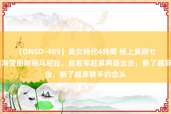 【ONSD-489】美女時代4時間 極上美脚セックス 越南海警船刚到马尼拉，自若军赶紧两面出击，断了越菲联手的念头