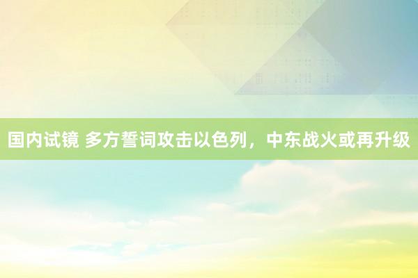 国内试镜 多方誓词攻击以色列，中东战火或再升级