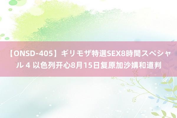 【ONSD-405】ギリモザ特選SEX8時間スペシャル 4 以色列开心8月15日复原加沙媾和道判