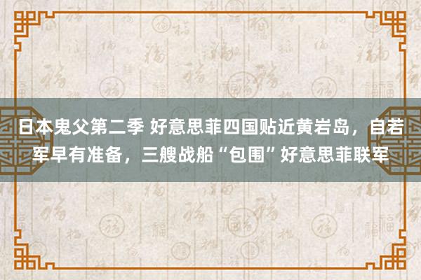 日本鬼父第二季 好意思菲四国贴近黄岩岛，自若军早有准备，三艘战船“包围”好意思菲联军