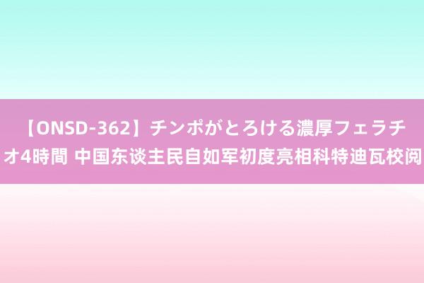 【ONSD-362】チンポがとろける濃厚フェラチオ4時間 中国东谈主民自如军初度亮相科特迪瓦校阅