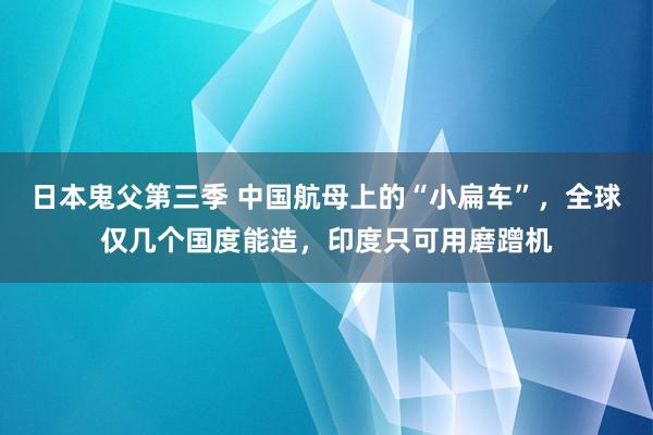 日本鬼父第三季 中国航母上的“小扁车”，全球仅几个国度能造，印度只可用磨蹭机