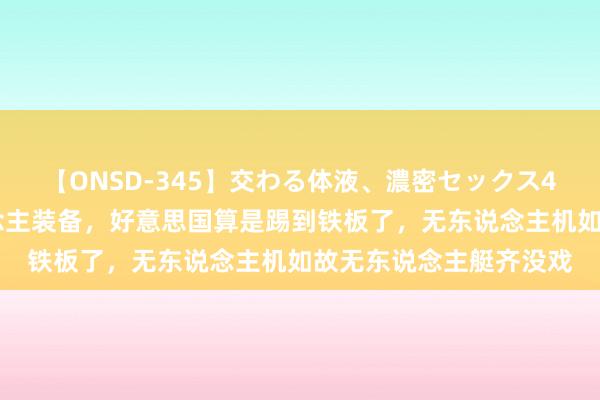 【ONSD-345】交わる体液、濃密セックス4時間 和中国拼无东说念主装备，好意思国算是踢到铁板了，无东说念主机如故无东说念主艇齐没戏