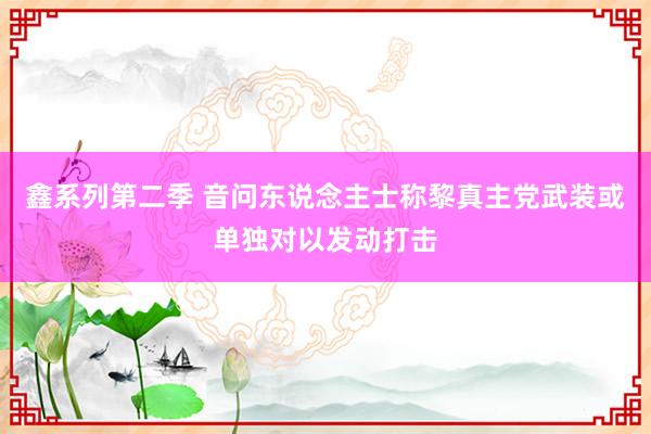 鑫系列第二季 音问东说念主士称黎真主党武装或单独对以发动打击