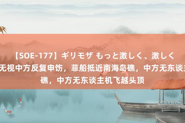 【SOE-177】ギリモザ もっと激しく、激しく突いて Ami 无视中方反复申饬，菲船抵近南海岛礁，中方无东谈主机飞越头顶