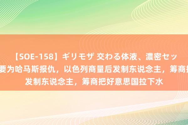 【SOE-158】ギリモザ 交わる体液、濃密セックス Ami 伊朗势要为哈马斯报仇，以色列商量后发制东说念主，筹商把好意思国拉下水