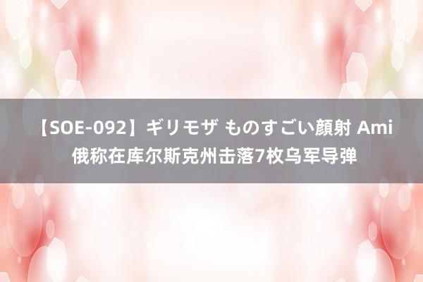 【SOE-092】ギリモザ ものすごい顔射 Ami 俄称在库尔斯克州击落7枚乌军导弹