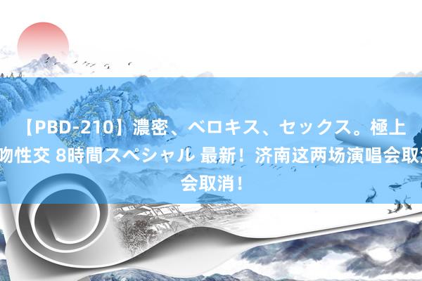 【PBD-210】濃密、ベロキス、セックス。極上接吻性交 8時間スペシャル 最新！济南这两场演唱会取消！