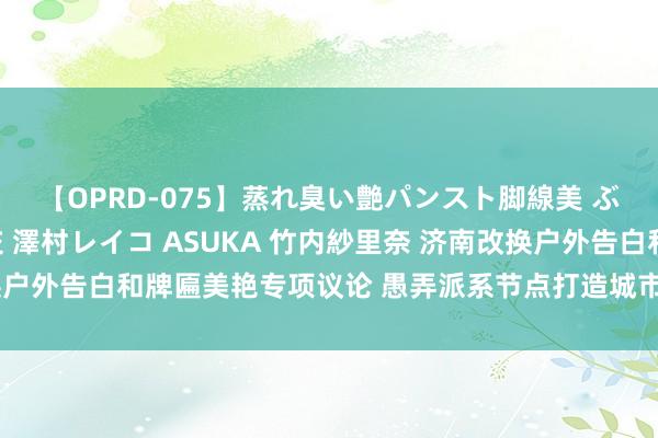 【OPRD-075】蒸れ臭い艶パンスト脚線美 ぶっかけゴックン大乱交 澤村レイコ ASUKA 竹内紗里奈 济南改换户外告白和牌匾美艳专项议论 愚弄派系节点打造城市品牌形象宣传阵脚