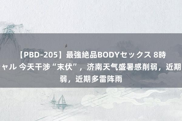 【PBD-205】最強絶品BODYセックス 8時間スペシャル 今天干涉“末伏”，济南天气盛暑感削弱，近期多雷阵雨