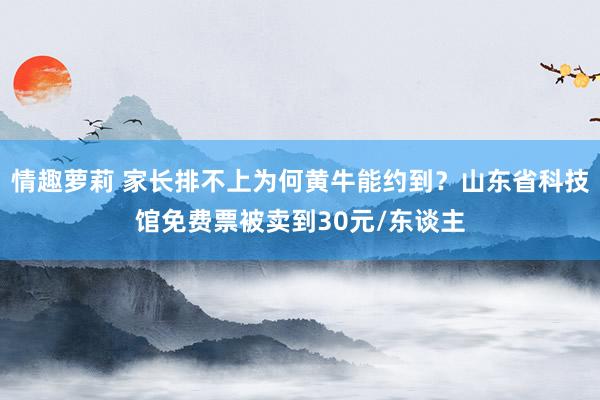 情趣萝莉 家长排不上为何黄牛能约到？山东省科技馆免费票被卖到30元/东谈主